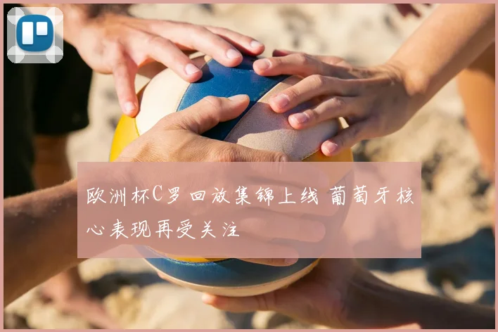 欧洲杯C罗回放集锦上线 葡萄牙核心表现再受关注