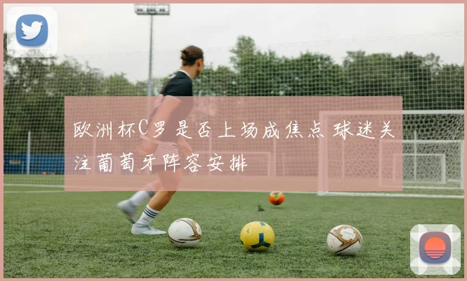 欧洲杯C罗是否上场成焦点 球迷关注葡萄牙阵容安排