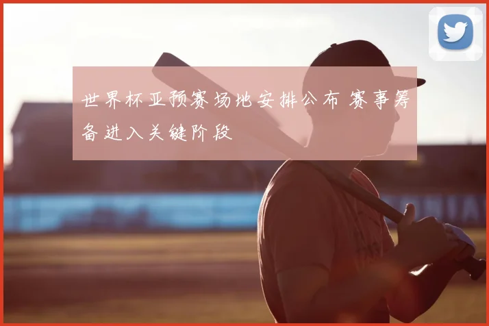 世界杯亚预赛场地安排公布 赛事筹备进入关键阶段