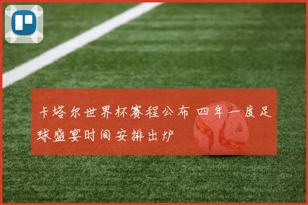 卡塔尔世界杯赛程公布 四年一度足球盛宴时间安排出炉