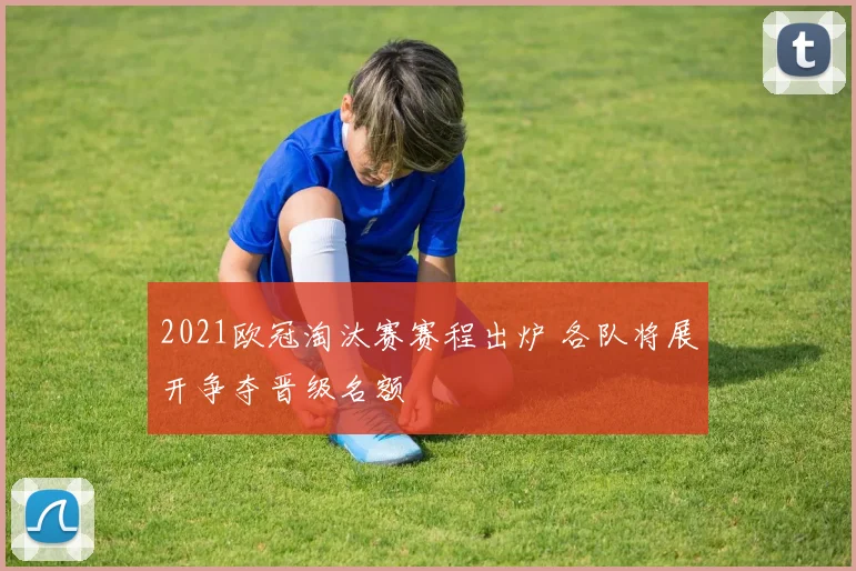 2021欧冠淘汰赛赛程出炉 各队将展开争夺晋级名额