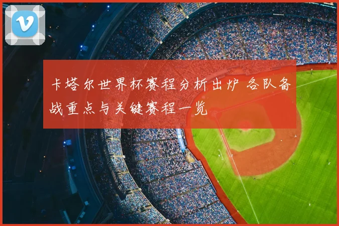 卡塔尔世界杯赛程分析出炉 各队备战重点与关键赛程一览