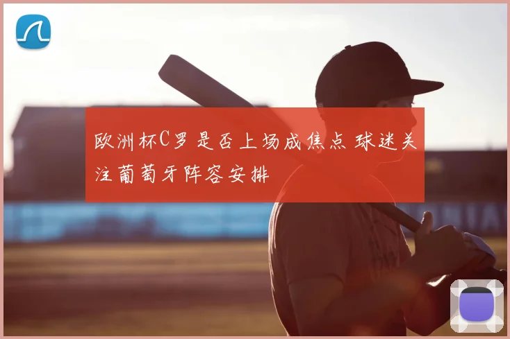 欧洲杯C罗是否上场成焦点 球迷关注葡萄牙阵容安排