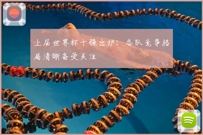 上届世界杯十强出炉：各队竞争格局清晰备受关注