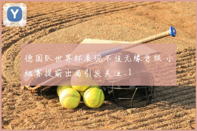德国队世界杯表现不佳无缘晋级 小组赛提前出局引发关注_1