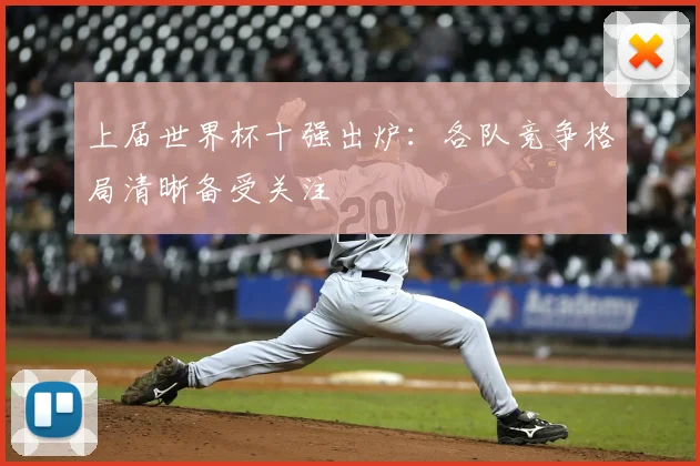 上届世界杯十强出炉：各队竞争格局清晰备受关注