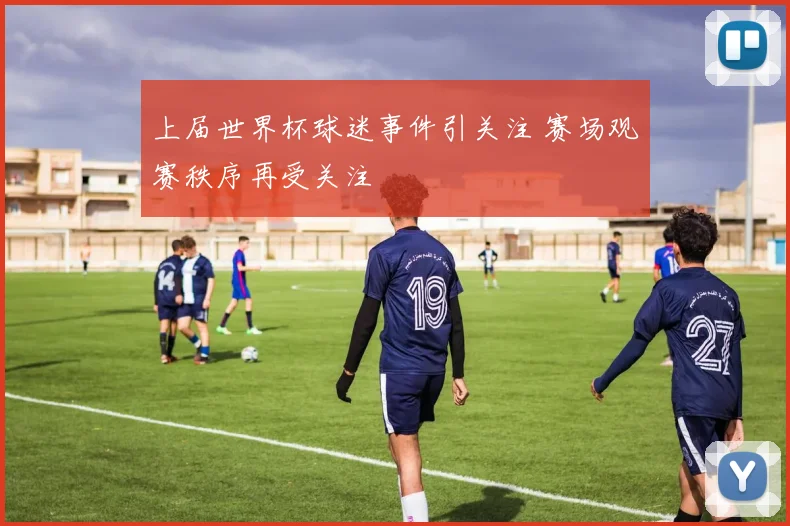 上届世界杯球迷事件引关注 赛场观赛秩序再受关注